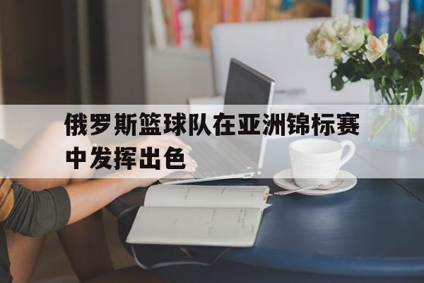 俄罗斯篮球队在亚洲锦标赛中发挥出色